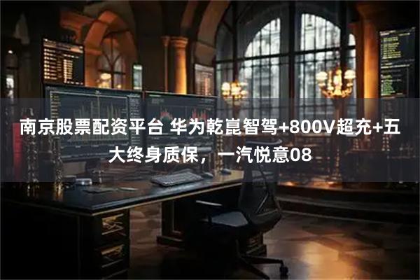南京股票配资平台 华为乾崑智驾+800V超充+五大终身质保，一汽悦意08