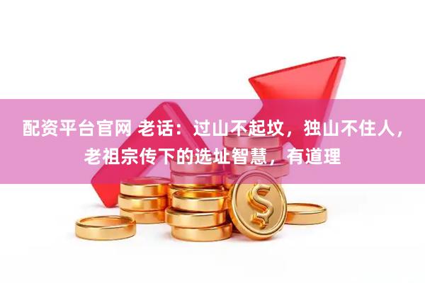 配资平台官网 老话：过山不起坟，独山不住人，老祖宗传下的选址智慧，有道理