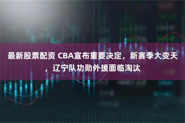 最新股票配资 CBA宣布重要决定,新赛季大变天,辽宁队功勋外援面临淘汰