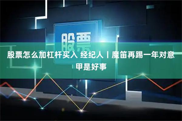 股票怎么加杠杆买入 经纪人丨魔笛再踢一年对意甲是好事