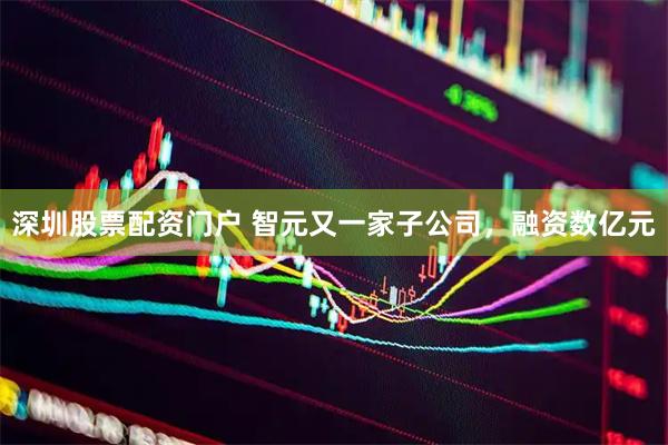 深圳股票配资门户 智元又一家子公司，融资数亿元