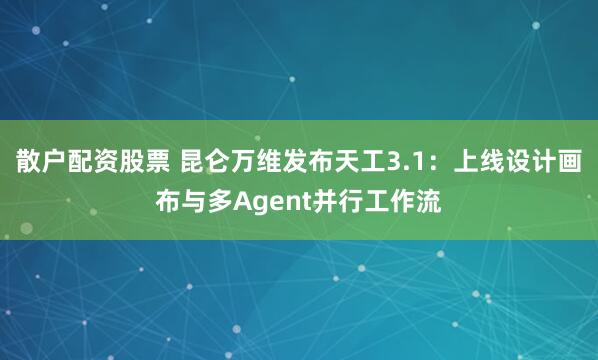 散户配资股票 昆仑万维发布天工3.1：上线设计画布与多Agent并行工作流