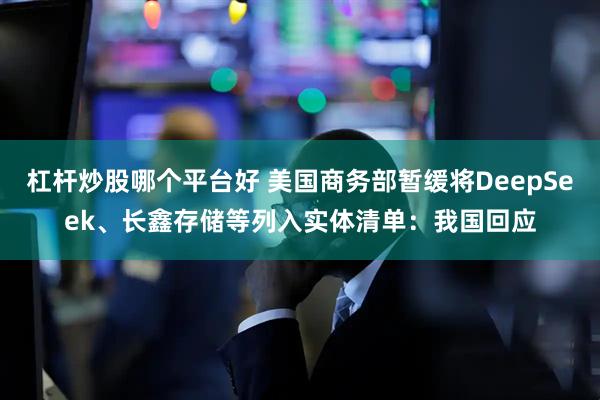 杠杆炒股哪个平台好 美国商务部暂缓将DeepSeek、长鑫存储等列入实体清单：我国回应
