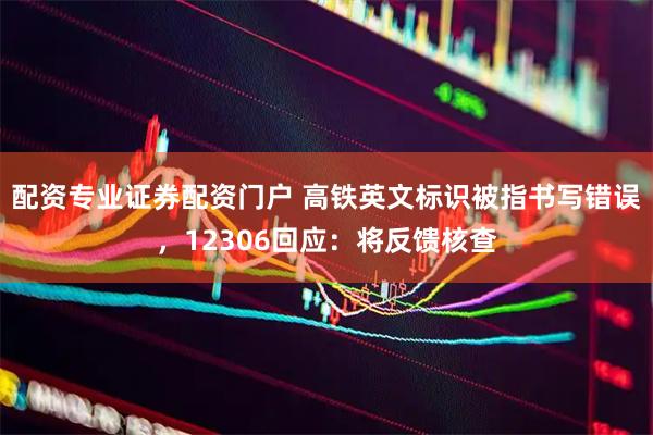 配资专业证券配资门户 高铁英文标识被指书写错误，12306回应：将反馈核查