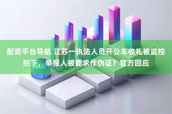 配资平台导航 江苏一执法人员开公车收礼被监控拍下，举报人被要求作伪证？官方回应