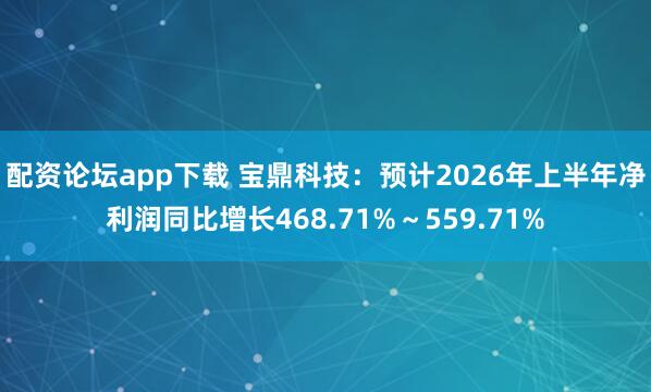 配资论坛app下载 宝鼎科技：预计2026年上半年净利润同比增长468.71%～559.71%