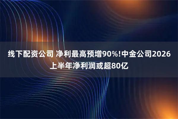 线下配资公司 净利最高预增90%!中金公司2026上半年净利润或超80亿