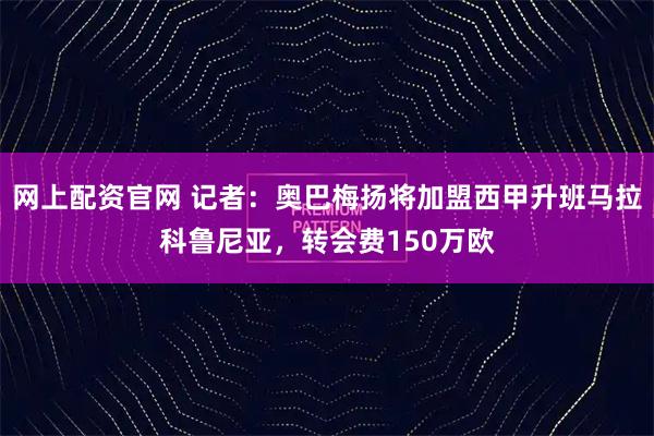 网上配资官网 记者：奥巴梅扬将加盟西甲升班马拉科鲁尼亚，转会费150万欧