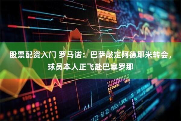 股票配资入门 罗马诺：巴萨敲定阿德耶米转会，球员本人正飞赴巴塞罗那