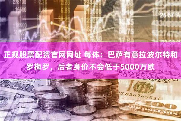 正规股票配资官网网址 每体：巴萨有意拉波尔特和罗梅罗，后者身价不会低于5000万欧