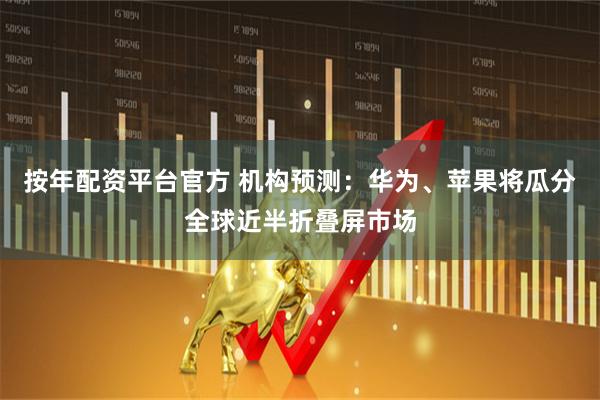 按年配资平台官方 机构预测：华为、苹果将瓜分全球近半折叠屏市场
