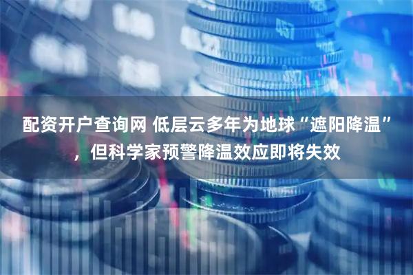 配资开户查询网 低层云多年为地球“遮阳降温”,但科学家预警降温效应即将失效