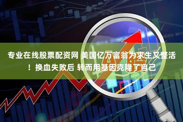 专业在线股票配资网 美国亿万富翁为求生又整活！换血失败后 转而用基因克隆了自己