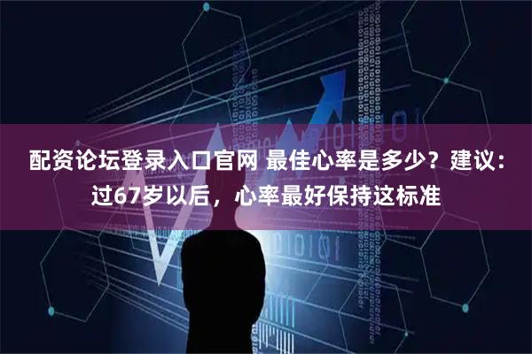 配资论坛登录入口官网 最佳心率是多少？建议：过67岁以后，心率最好保持这标准