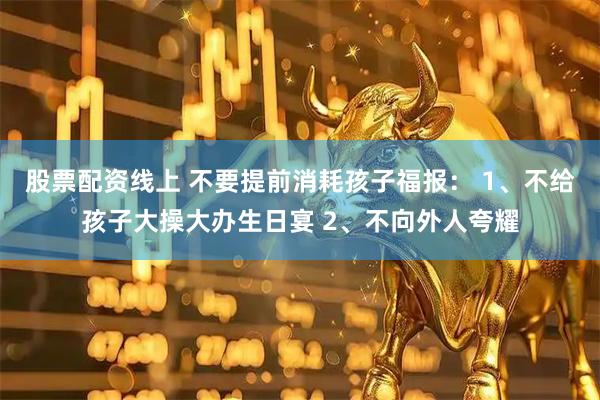 股票配资线上 不要提前消耗孩子福报： 1、不给孩子大操大办生日宴 2、不向外人夸耀