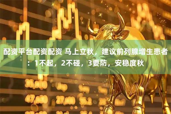 配资平台配资配资 马上立秋,建议前列腺增生患者:1不起,2不碰,3要防,安稳度秋