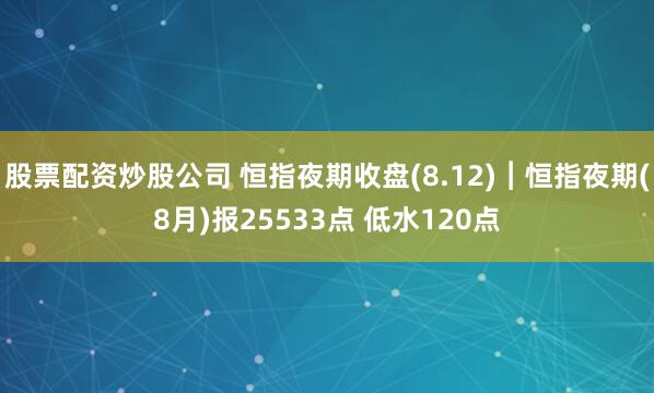 股票配资炒股公司 恒指夜期收盘(8.12)︱恒指夜期(8月)报25533点 低水120点