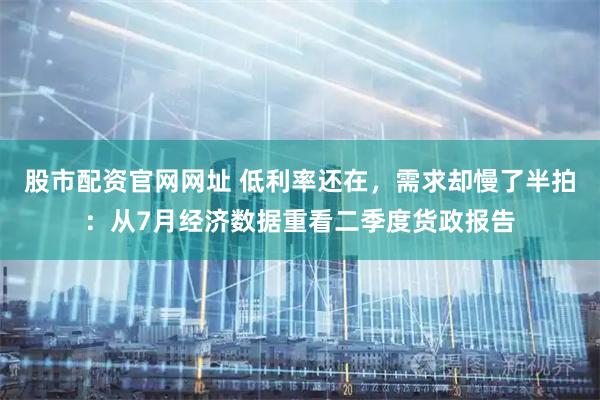 股市配资官网网址 低利率还在,需求却慢了半拍:从7月经济数据重看二季度货政报告